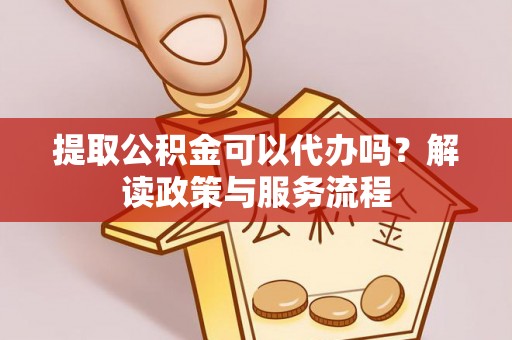 霍州提取公积金可以代办吗？解读政策与服务流程