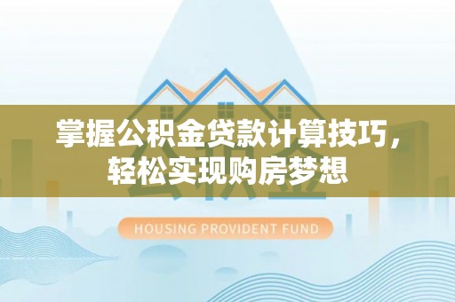 霍州掌握公积金贷款计算技巧，轻松实现购房梦想
