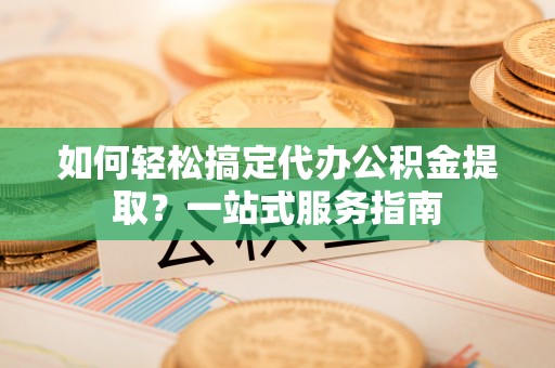 霍州如何轻松搞定代办公积金提取？一站式服务指南
