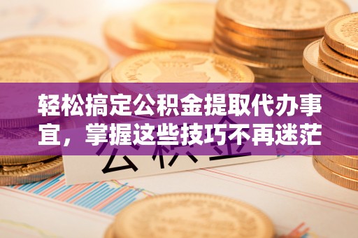 霍州轻松搞定公积金提取代办事宜，掌握这些技巧不再迷茫