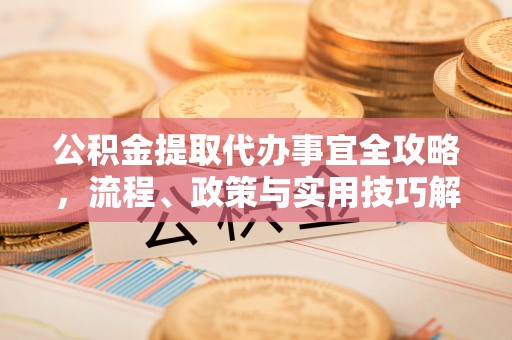 霍州公积金提取代办事宜全攻略，流程、政策与实用技巧解析