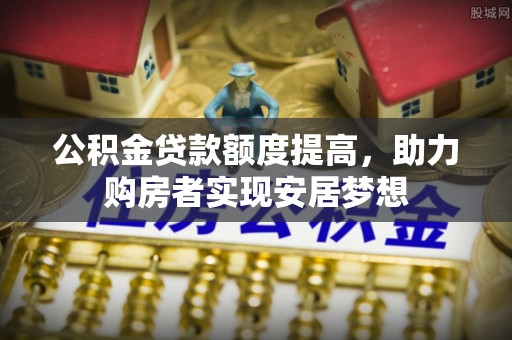 霍州公积金贷款额度提高，助力购房者实现安居梦想