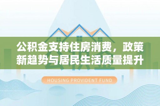 霍州公积金支持住房消费，政策新趋势与居民生活质量提升
