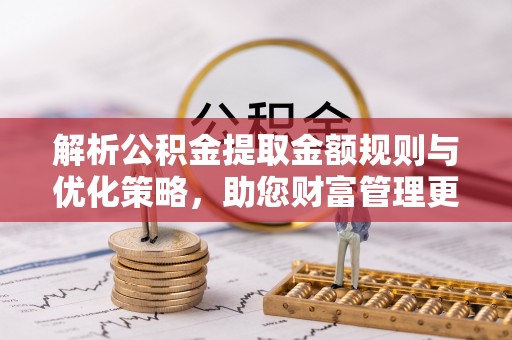霍州解析公积金提取金额规则与优化策略，助您财富管理更高效