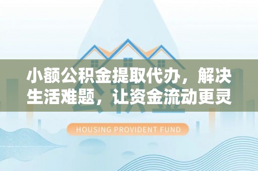 霍州小额公积金提取代办，解决生活难题，让资金流动更灵活