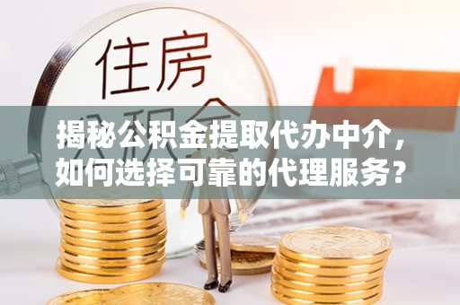霍州揭秘公积金提取代办中介，如何选择可靠的代理服务？