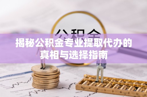 霍州揭秘公积金专业提取代办的真相与选择指南