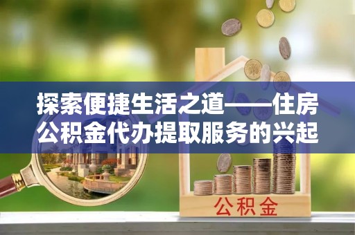 霍州探索便捷生活之道——住房公积金代办提取服务的兴起与未来