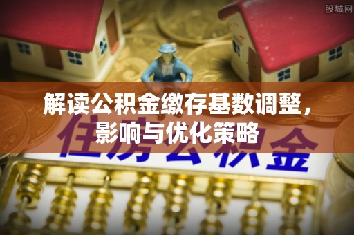 霍州解读公积金缴存基数调整，影响与优化策略
