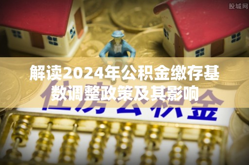 霍州解读2024年公积金缴存基数调整政策及其影响