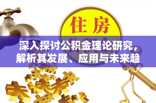霍州深入探讨公积金理论研究，解析其发展、应用与未来趋势