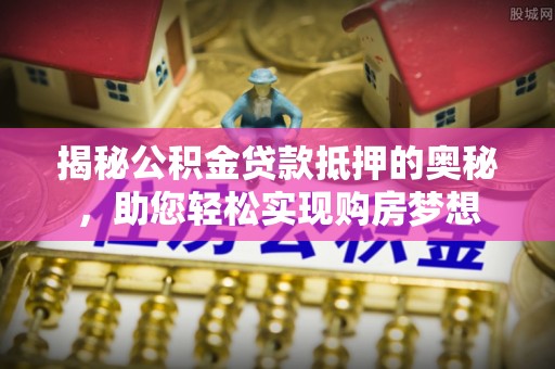 霍州揭秘公积金贷款抵押的奥秘，助您轻松实现购房梦想