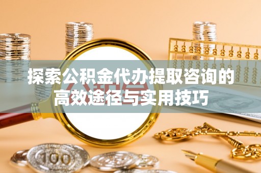 霍州探索公积金代办提取咨询的高效途径与实用技巧