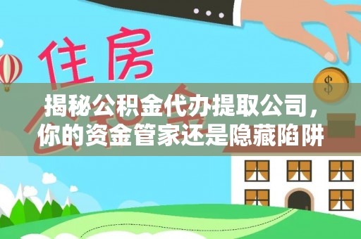 霍州揭秘公积金代办提取公司，你的资金管家还是隐藏陷阱？
