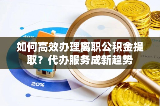 霍州如何高效办理离职公积金提取？代办服务成新趋势