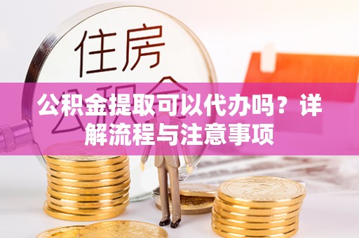 霍州公积金提取可以代办吗？详解流程与注意事项