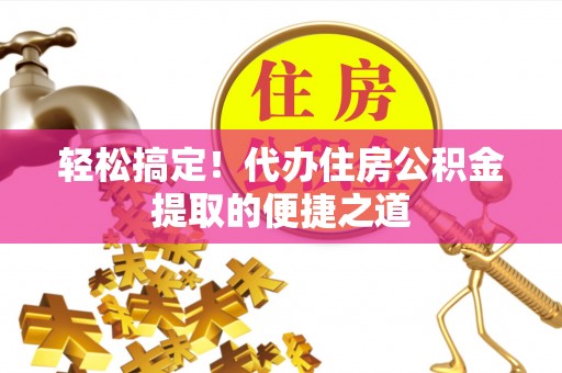 霍州轻松搞定！代办住房公积金提取的便捷之道