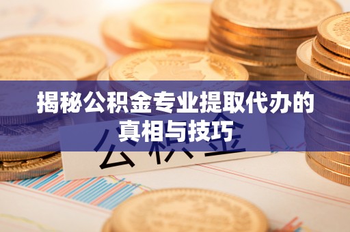 霍州揭秘公积金专业提取代办的真相与技巧