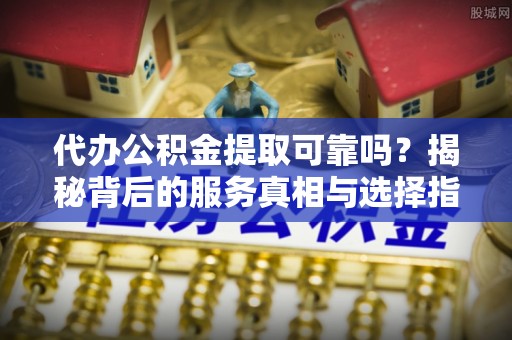 霍州代办公积金提取可靠吗？揭秘背后的服务真相与选择指南