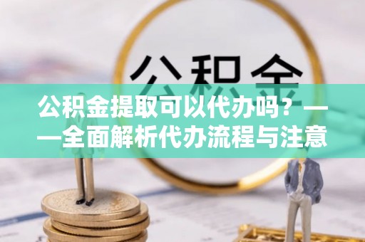 霍州公积金提取可以代办吗？——全面解析代办流程与注意事项