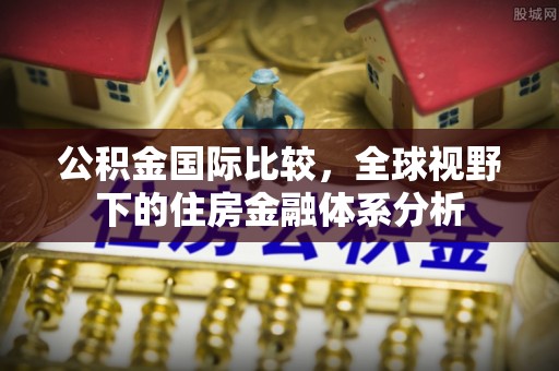 霍州公积金国际比较，全球视野下的住房金融体系分析